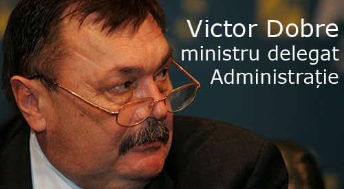 Victor Dobre - ministrul delegat al Administratiei