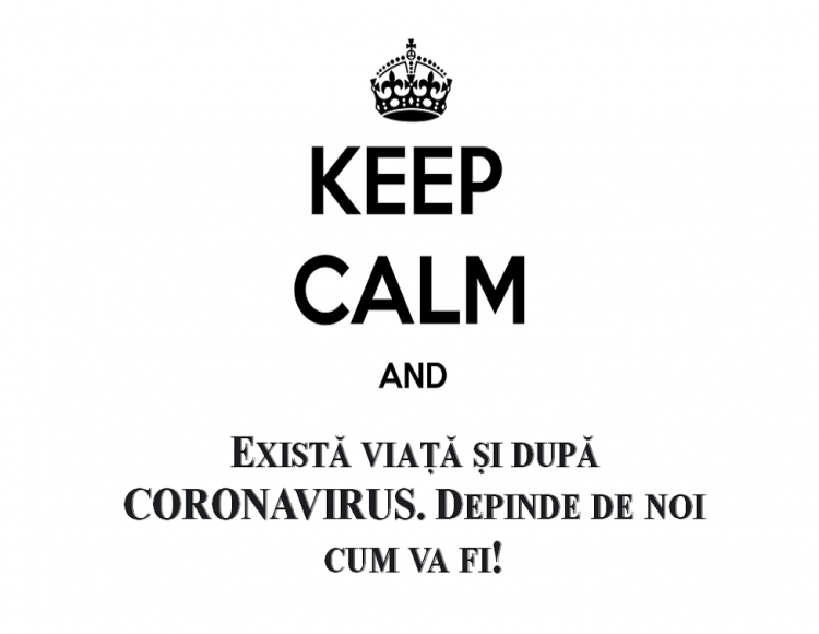 Keep Calm and „Există viață și după CORONAVIRUS. Depinde de noi cum va fi!”