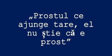 Editorial: „Prostul ce ajunge tare, el nu știe că e prost”
