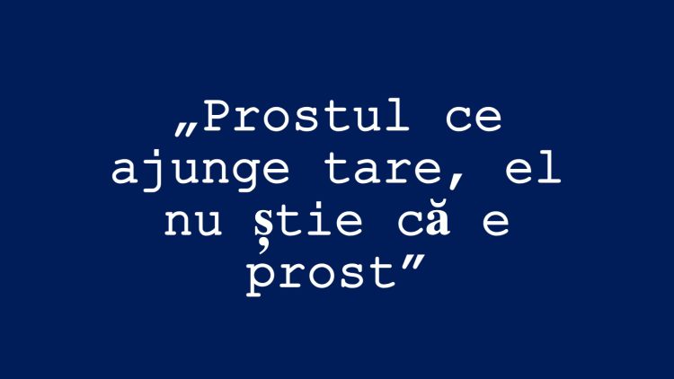 Editorial: „Prostul ce ajunge tare, el nu știe că e prost”