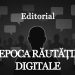 EDITORIAL – Epoca Răutății Digitale